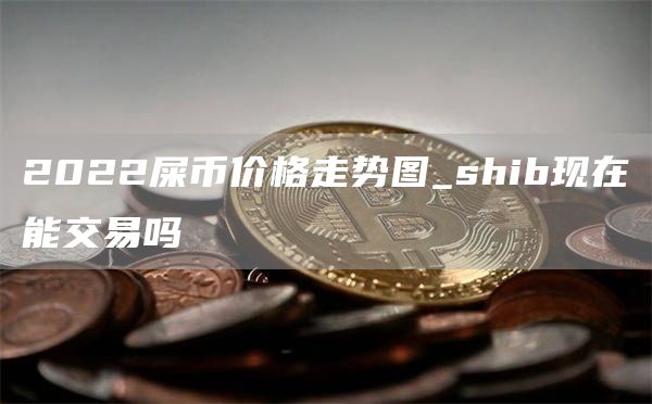 Shib币上10大加密货比(shib币最新消息预测能到多少)